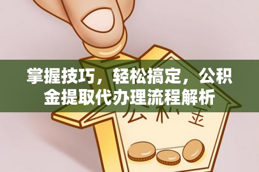 乐业掌握技巧，轻松搞定，公积金提取代办理流程解析