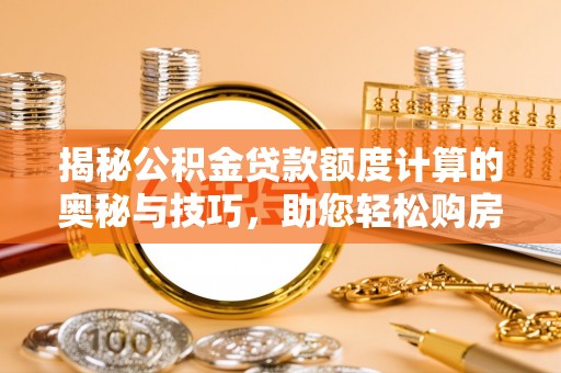 乐业揭秘公积金贷款额度计算的奥秘与技巧，助您轻松购房