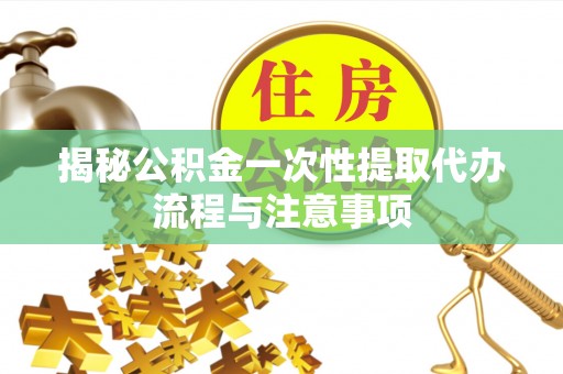 乐业揭秘公积金一次性提取代办流程与注意事项