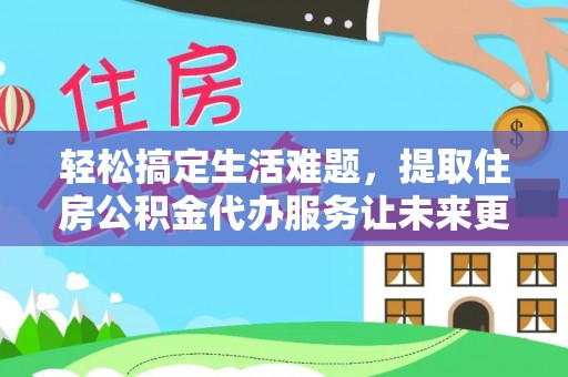 乐业轻松搞定生活难题，提取住房公积金代办服务让未来更安心