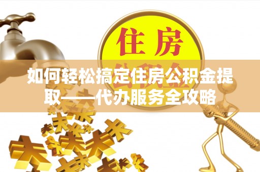 乐业如何轻松搞定住房公积金提取——代办服务全攻略