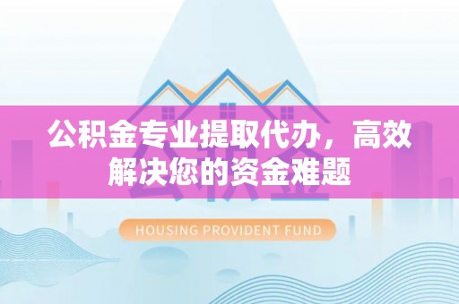 乐业公积金专业提取代办，高效解决您的资金难题
