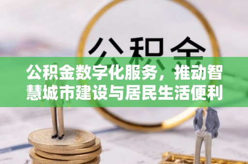 乐业公积金数字化服务，推动智慧城市建设与居民生活便利化