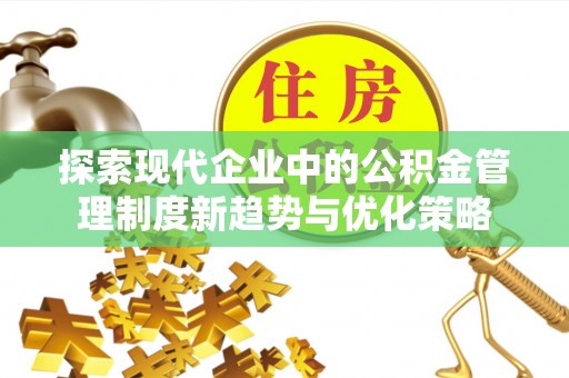 乐业探索现代企业中的公积金管理制度新趋势与优化策略