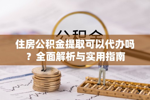 乐业住房公积金提取可以代办吗？全面解析与实用指南