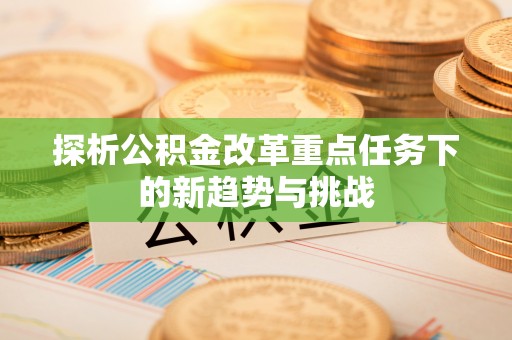 乐业探析公积金改革重点任务下的新趋势与挑战