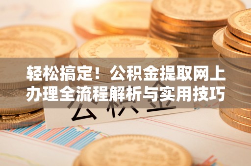 乐业轻松搞定！公积金提取网上办理全流程解析与实用技巧