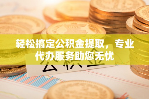 乐业轻松搞定公积金提取，专业代办服务助您无忧