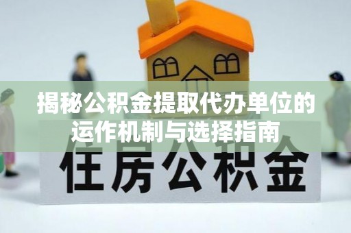 乐业揭秘公积金提取代办单位的运作机制与选择指南