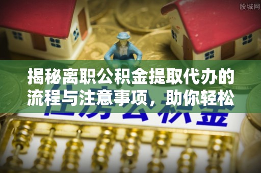 乐业揭秘离职公积金提取代办的流程与注意事项，助你轻松拿回属于你的钱！