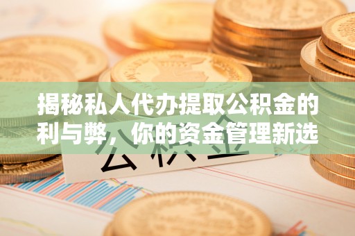 乐业揭秘私人代办提取公积金的利与弊，你的资金管理新选择