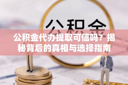乐业公积金代办提取可信吗？揭秘背后的真相与选择指南