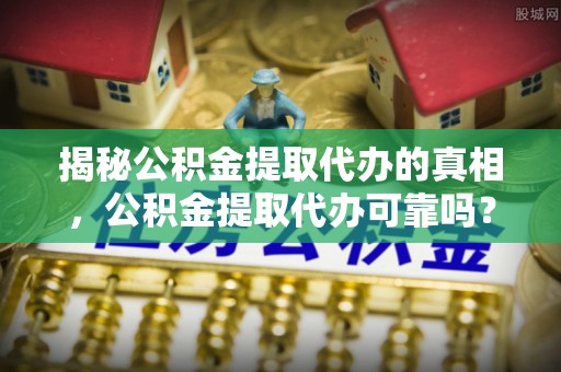 乐业揭秘公积金提取代办的真相，公积金提取代办可靠吗？