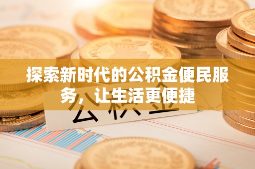 乐业探索新时代的公积金便民服务，让生活更便捷