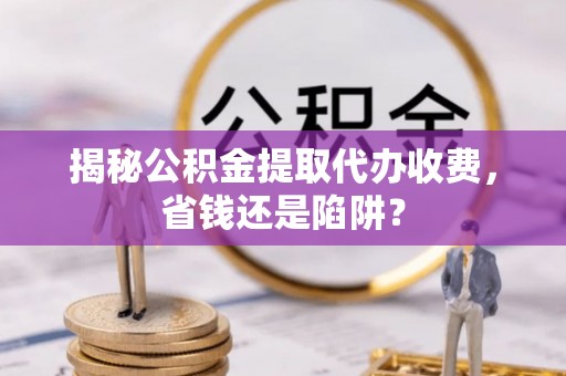 乐业揭秘公积金提取代办收费，省钱还是陷阱？