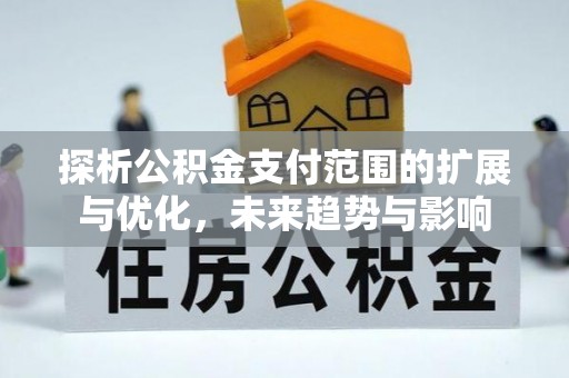 乐业探析公积金支付范围的扩展与优化，未来趋势与影响