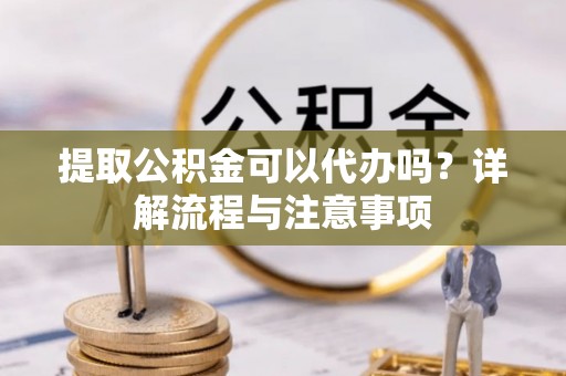 乐业提取公积金可以代办吗？详解流程与注意事项