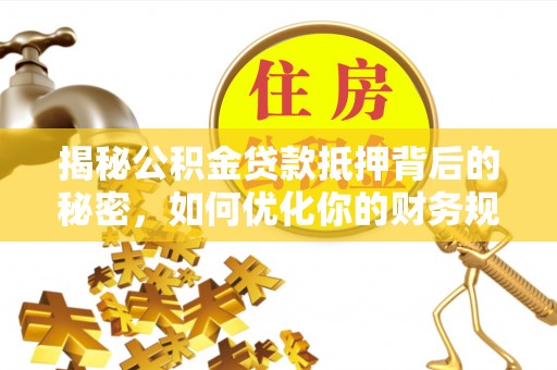 乐业揭秘公积金贷款抵押背后的秘密，如何优化你的财务规划