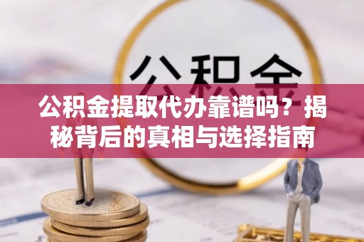 乐业公积金提取代办靠谱吗？揭秘背后的真相与选择指南