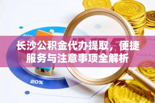 乐业长沙公积金代办提取，便捷服务与注意事项全解析