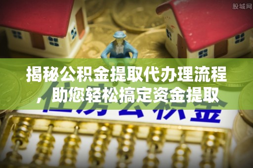 乐业揭秘公积金提取代办理流程，助您轻松搞定资金提取