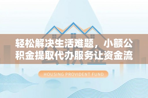 乐业轻松解决生活难题，小额公积金提取代办服务让资金流动更便捷