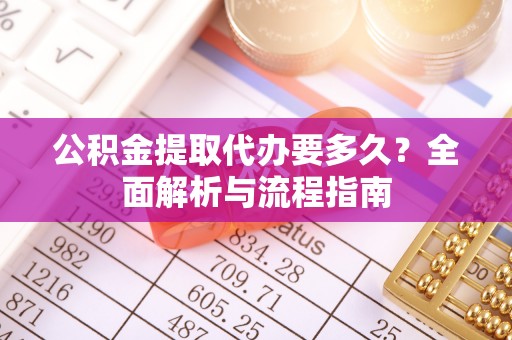 乐业公积金提取代办要多久？全面解析与流程指南