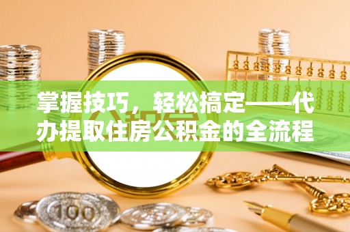 乐业掌握技巧，轻松搞定——代办提取住房公积金的全流程解析