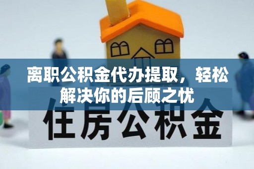 乐业离职公积金代办提取，轻松解决你的后顾之忧
