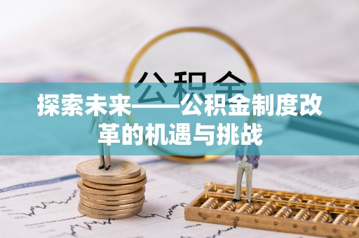 乐业探索未来——公积金制度改革的机遇与挑战