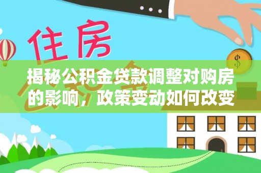 乐业揭秘公积金贷款调整对购房的影响，政策变动如何改变你的买房计划