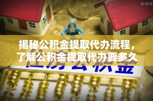 乐业揭秘公积金提取代办流程，了解公积金提取代办要多久的关键因素