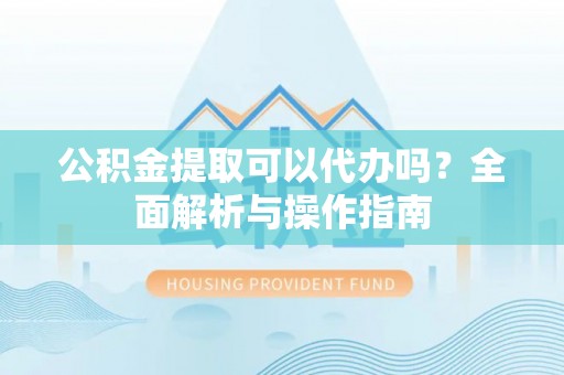 乐业公积金提取可以代办吗？全面解析与操作指南