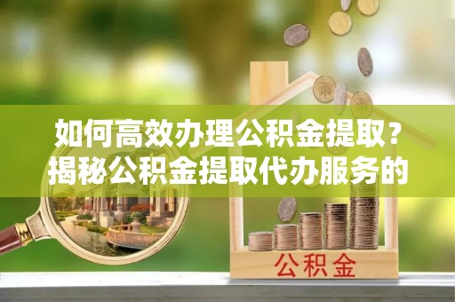 乐业如何高效办理公积金提取？揭秘公积金提取代办服务的优势与注意事项