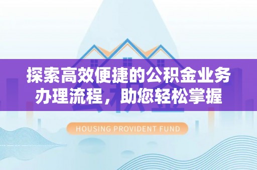 乐业探索高效便捷的公积金业务办理流程，助您轻松掌握