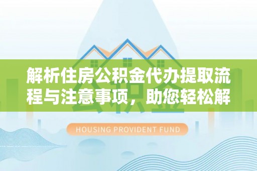 乐业解析住房公积金代办提取流程与注意事项，助您轻松解决资金难题