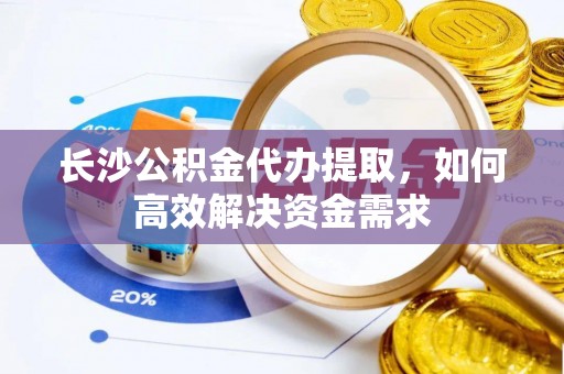 乐业长沙公积金代办提取，如何高效解决资金需求