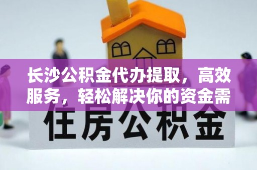 乐业长沙公积金代办提取，高效服务，轻松解决你的资金需求