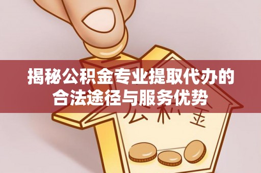 乐业揭秘公积金专业提取代办的合法途径与服务优势
