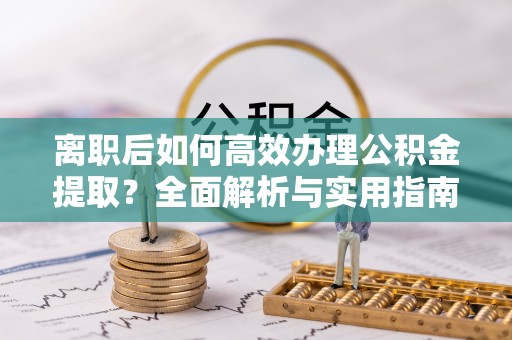 乐业离职后如何高效办理公积金提取？全面解析与实用指南
