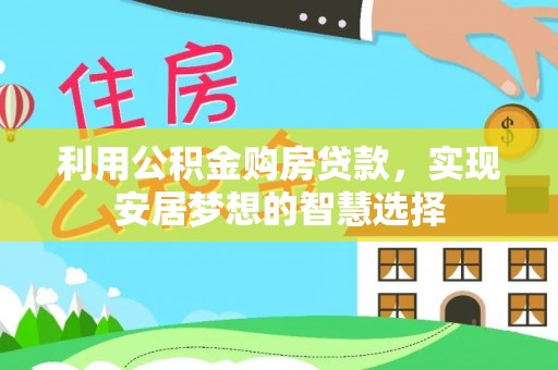 乐业利用公积金购房贷款，实现安居梦想的智慧选择