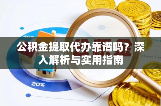 乐业公积金提取代办靠谱吗？深入解析与实用指南