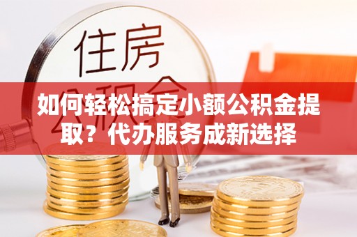 乐业如何轻松搞定小额公积金提取？代办服务成新选择