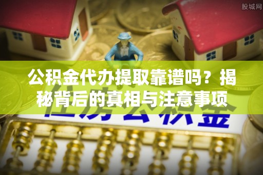乐业公积金代办提取靠谱吗？揭秘背后的真相与注意事项