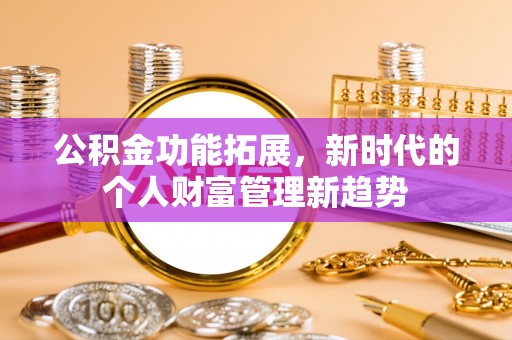 乐业公积金功能拓展，新时代的个人财富管理新趋势