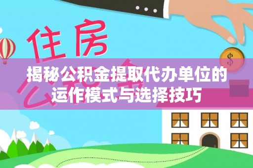 乐业揭秘公积金提取代办单位的运作模式与选择技巧