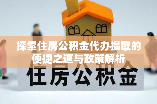 乐业探索住房公积金代办提取的便捷之道与政策解析