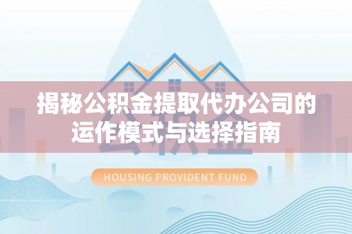 乐业揭秘公积金提取代办公司的运作模式与选择指南
