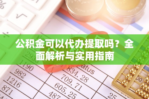 乐业公积金可以代办提取吗？全面解析与实用指南