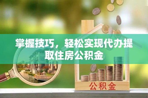 乐业掌握技巧，轻松实现代办提取住房公积金